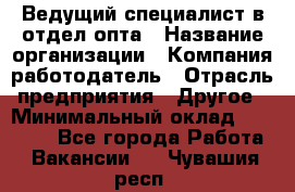 Ведущий специалист в отдел опта › Название организации ­ Компания-работодатель › Отрасль предприятия ­ Другое › Минимальный оклад ­ 42 000 - Все города Работа » Вакансии   . Чувашия респ.